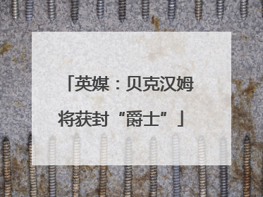 英媒：贝克汉姆将获封“爵士”